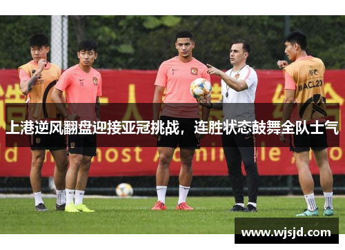 上港逆风翻盘迎接亚冠挑战,连胜状态鼓舞全队士气