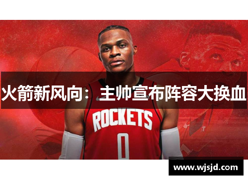 火箭新风向：主帅宣布阵容大换血